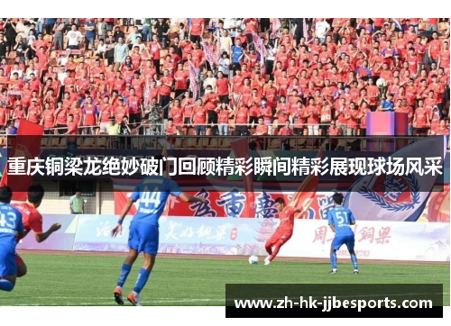 重庆铜梁龙绝妙破门回顾精彩瞬间精彩展现球场风采
