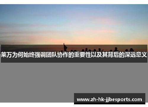 莱万为何始终强调团队协作的重要性以及其背后的深远意义