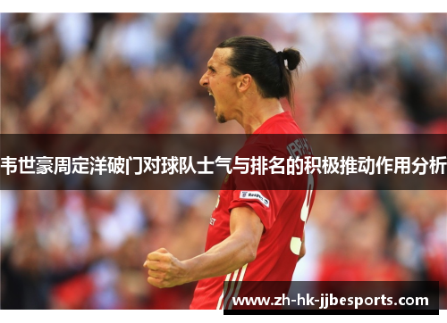 韦世豪周定洋破门对球队士气与排名的积极推动作用分析