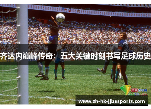 齐达内巅峰传奇：五大关键时刻书写足球历史