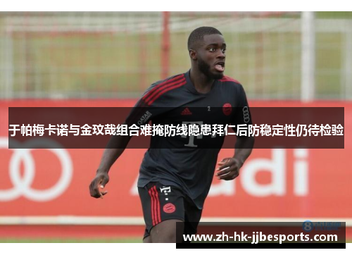 于帕梅卡诺与金玟哉组合难掩防线隐患拜仁后防稳定性仍待检验