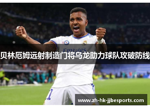贝林厄姆远射制造门将乌龙助力球队攻破防线