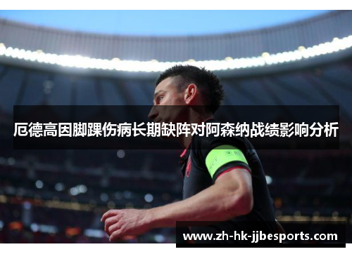 厄德高因脚踝伤病长期缺阵对阿森纳战绩影响分析
